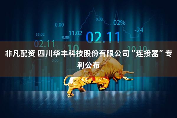 非凡配资 四川华丰科技股份有限公司“连接器”专利公布