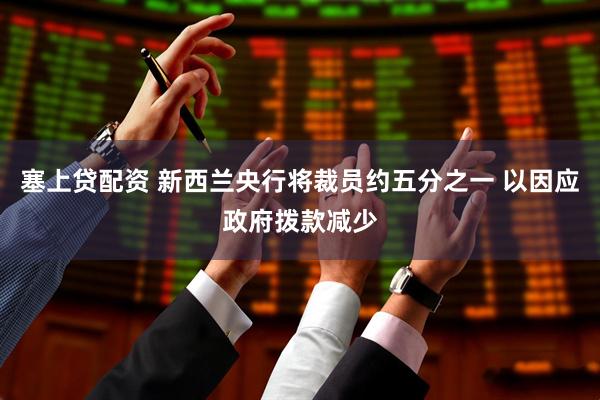 塞上贷配资 新西兰央行将裁员约五分之一 以因应政府拨款减少