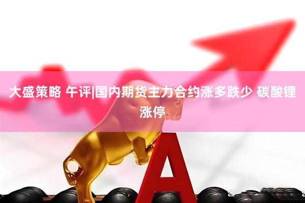 大盛策略 午评|国内期货主力合约涨多跌少 碳酸锂涨停