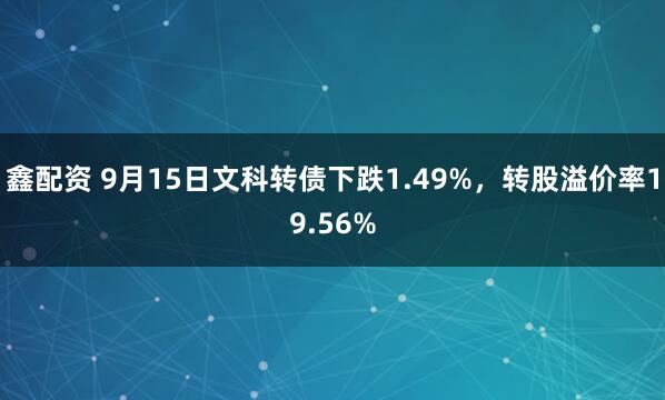 鑫配资 9月15日文科转债下跌1.49%，转股溢价率19.56%