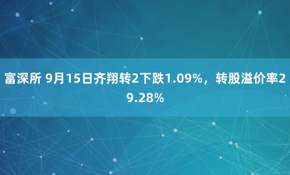 富深所 9月15日齐翔转2下跌1.09%，转股溢价率29.28%