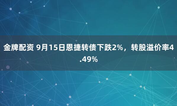 金牌配资 9月15日恩捷转债下跌2%，转股溢价率4.49%