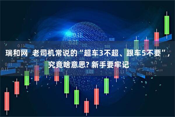 瑞和网  老司机常说的“超车3不超、跟车5不要”, 究竟啥意思? 新手要牢记