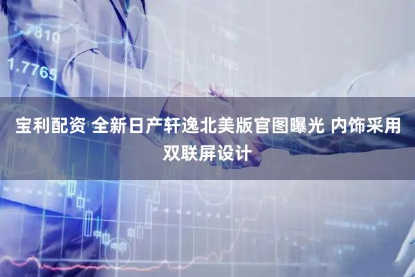 宝利配资 全新日产轩逸北美版官图曝光 内饰采用双联屏设计