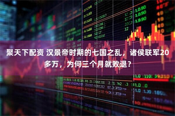 聚天下配资 汉景帝时期的七国之乱，诸侯联军20多万，为何三个月就败退？