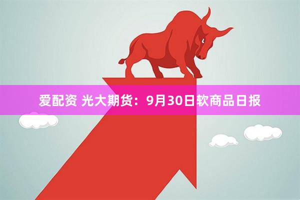爱配资 光大期货：9月30日软商品日报