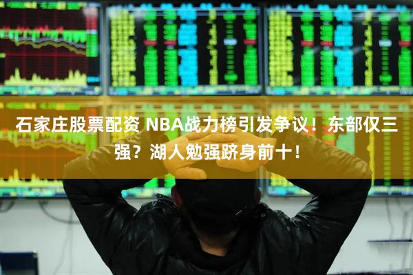 石家庄股票配资 NBA战力榜引发争议！东部仅三强？湖人勉强跻身前十！