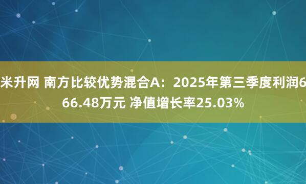 米升网 南方比较优势混合A：2025年第三季度利润666.48万元 净值增长率25.03%