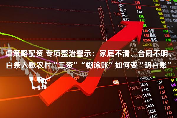 卓策略配资 专项整治警示：家底不清、合同不明、白条入账农村“三资”“糊涂账”如何变“明白账”