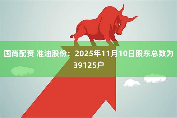 国尚配资 准油股份：2025年11月10日股东总数为39125户