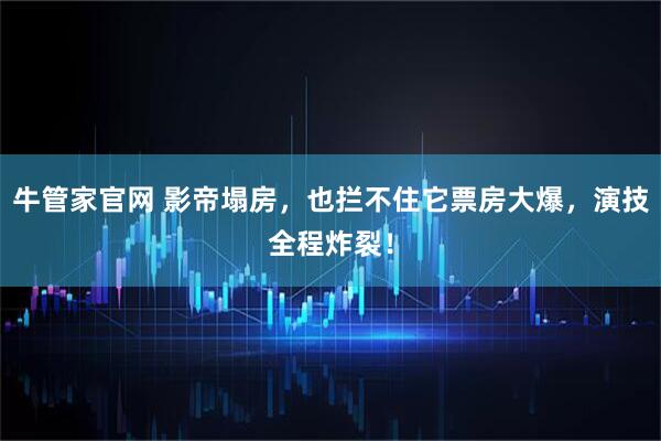 牛管家官网 影帝塌房，也拦不住它票房大爆，演技全程炸裂！