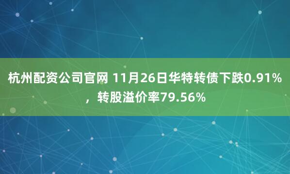 杭州配资公司官网 11月26日华特转债下跌0.91%，转股溢价率79.56%