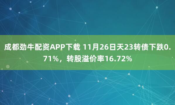 成都劲牛配资APP下载 11月26日天23转债下跌0.71%,转股溢价率16.72%