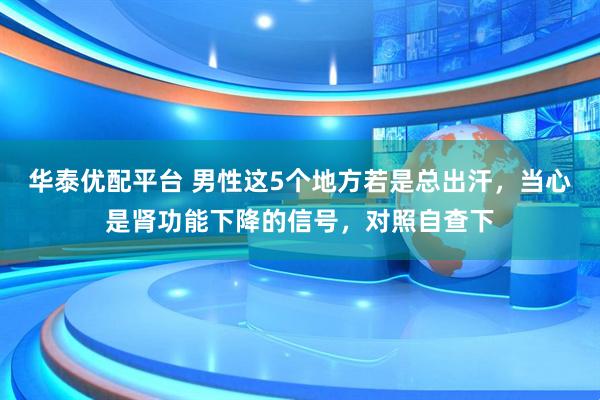 华泰优配平台 男性这5个地方若是总出汗,当心是肾功能下降的信号,对照自查下