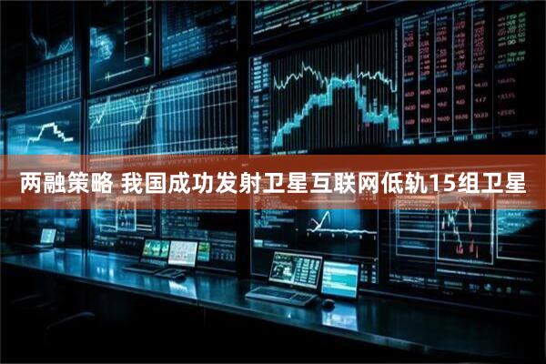 两融策略 我国成功发射卫星互联网低轨15组卫星