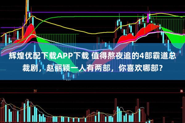 辉煌优配下载APP下载 值得熬夜追的4部霸道总裁剧,赵丽颖一人有两部,你喜欢哪部?