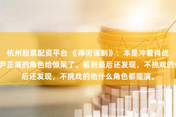 杭州股票配资平台 《得闲谨制》:本是冲着肖战去看的,没想到被尹正演的角色给惊呆了。看到最后还发现,不挑戏的他什么角色都能演。