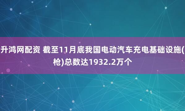 升鸿网配资 截至11月底我国电动汽车充电基础设施(枪)总数达1932.2万个