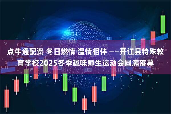 点牛通配资 冬日燃情 温情相伴 ——开江县特殊教育学校2025冬季趣味师生运动会圆满落幕