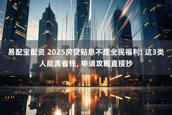 易配宝配资 2025房贷贴息不是全民福利! 这3类人能真省钱, 申请攻略直接抄