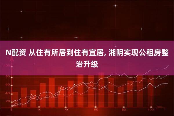 N配资 从住有所居到住有宜居, 湘阴实现公租房整治升级