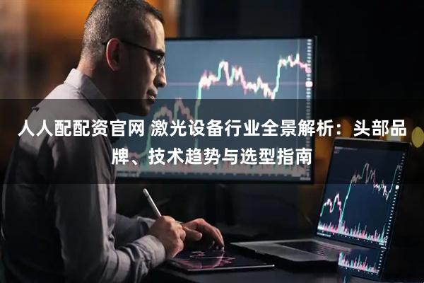 人人配配资官网 激光设备行业全景解析：头部品牌、技术趋势与选型指南