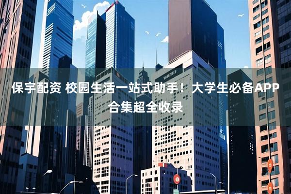 保宇配资 校园生活一站式助手!大学生必备APP合集超全收录