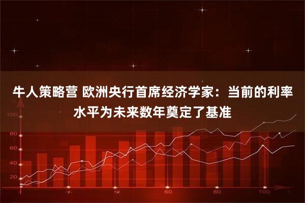 牛人策略营 欧洲央行首席经济学家：当前的利率水平为未来数年奠定了基准