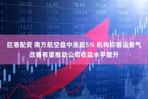 巨港配资 南方航空盘中涨超5% 机构称客运景气改善有望推动公司收益水平提升