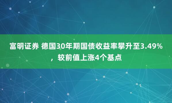 富明证券 德国30年期国债收益率攀升至3.49%，较前值上涨4个基点