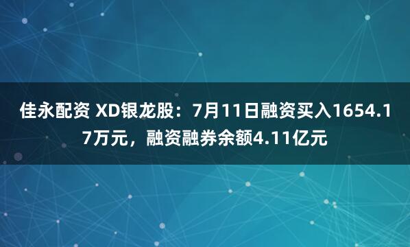 佳永配资 XD银龙股:7月11日融资买入1654.17万元,融资融券余额4.11亿元