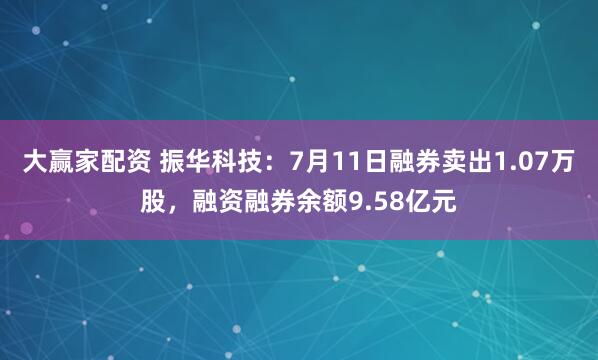 大赢家配资 振华科技：7月11日融券卖出1.07万股，融资融券余额9.58亿元