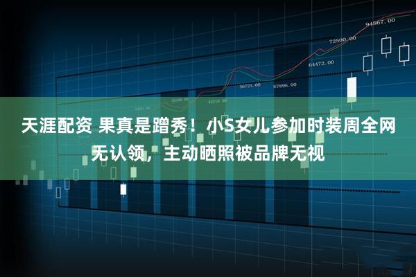 天涯配资 果真是蹭秀!小S女儿参加时装周全网无认领,主动晒照被品牌无视