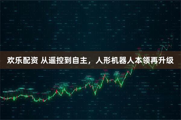 欢乐配资 从遥控到自主，人形机器人本领再升级