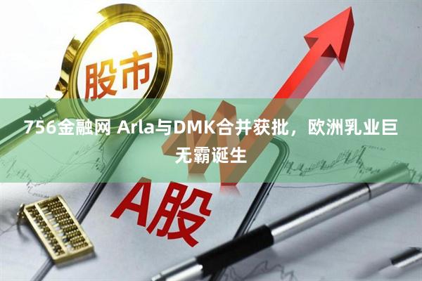 756金融网 Arla与DMK合并获批，欧洲乳业巨无霸诞生