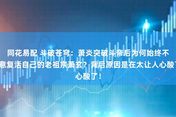 同花易配 斗破苍穹：萧炎突破斗帝后为何始终不愿意复活自己的老祖宗萧玄？背后原因是在太让人心酸了！